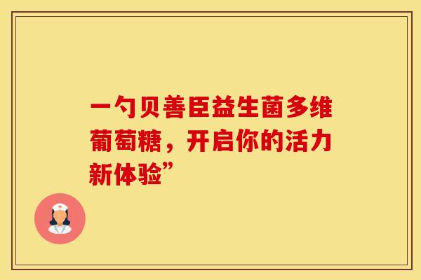 一勺贝善臣益生菌多维葡萄糖，开启你的活力新体验”