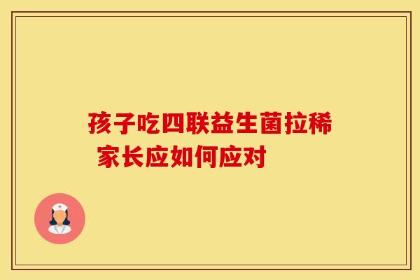 孩子吃四联益生菌拉稀 家长应如何应对