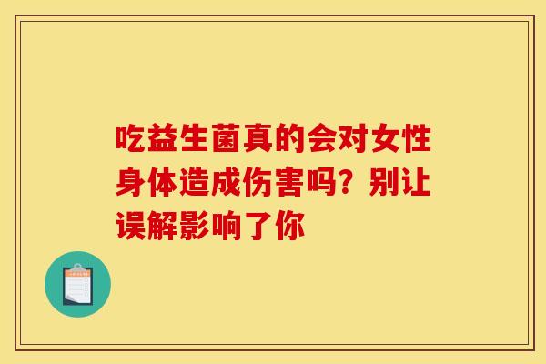 吃益生菌真的会对女性身体造成伤害吗?别让误解影响了你 吃益生菌真的会对女性身体造成伤害吗?别让误解影响了你