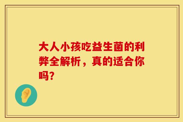 大人小孩吃益生菌的利弊全解析，真的适合你吗？