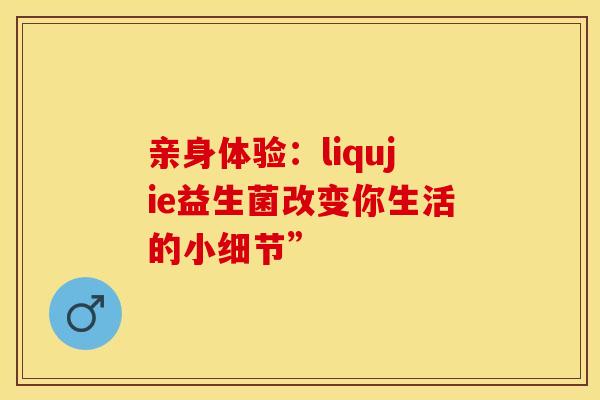 亲身体验：liqujie益生菌改变你生活的小细节”