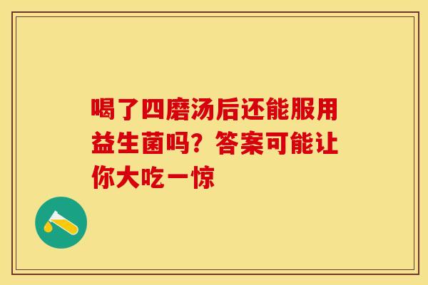 喝了四磨汤后还能服用益生菌吗？答案可能让你大吃一惊