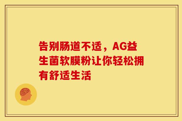 告别肠道不适,AG益生菌软膜粉让你轻松拥有舒适生活 告别肠道不适,AG益生菌软膜粉让你轻松拥有舒适生活