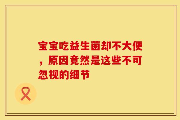 宝宝吃益生菌却不大便，原因竟然是这些不可忽视的细节