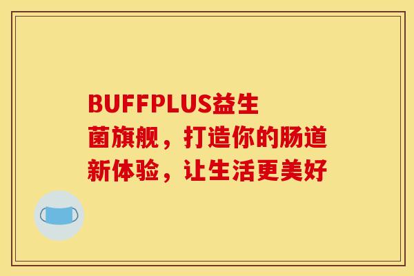 BUFFPLUS益生菌旗舰，打造你的肠道新体验，让生活更美好