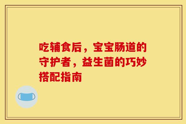 吃辅食后，宝宝肠道的守护者，益生菌的巧妙搭配指南