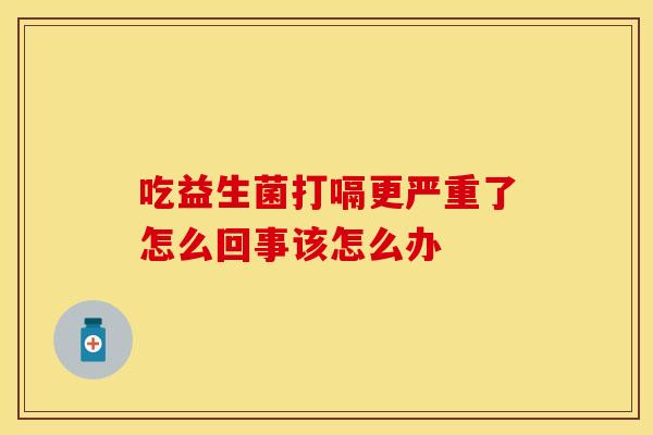吃益生菌打嗝更严重了怎么回事该怎么办