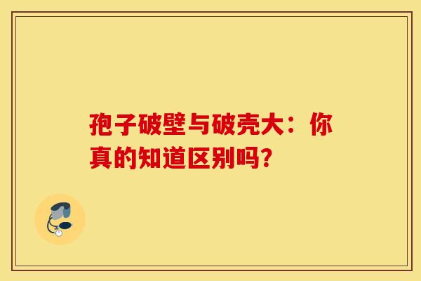 孢子破壁与破壳大：你真的知道区别吗？