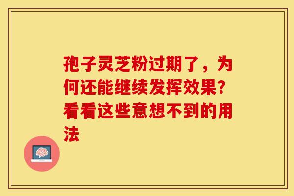 孢子灵芝粉过期了，为何还能继续发挥效果？看看这些意想不到的用法