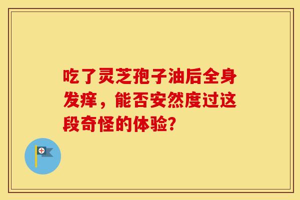 吃了灵芝孢子油后全身发痒，能否安然度过这段奇怪的体验？