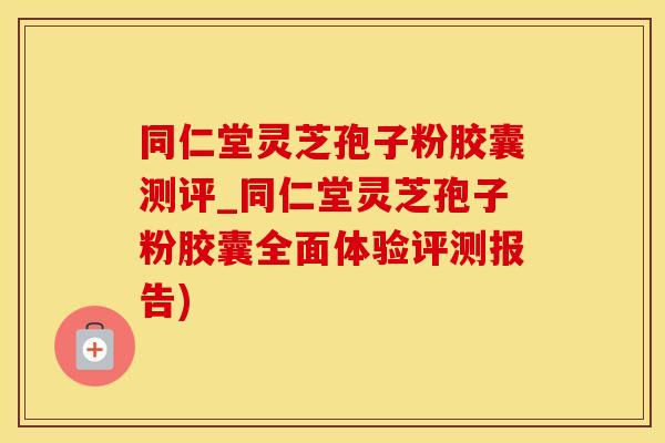 同仁堂灵芝孢子粉胶囊测评_同仁堂灵芝孢子粉胶囊全面体验评测报告)
