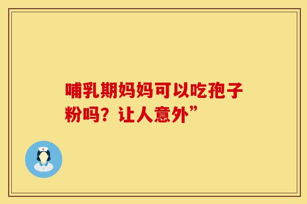 哺乳期妈妈可以吃孢子粉吗？让人意外”