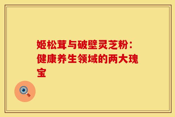 姬松茸与破壁灵芝粉：健康养生领域的两大瑰宝