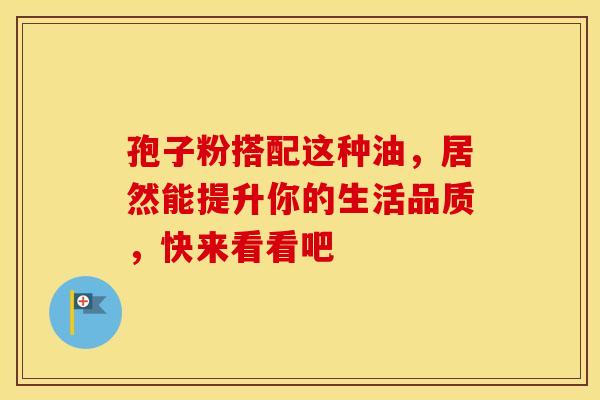 孢子粉搭配这种油，居然能提升你的生活品质，快来看看吧