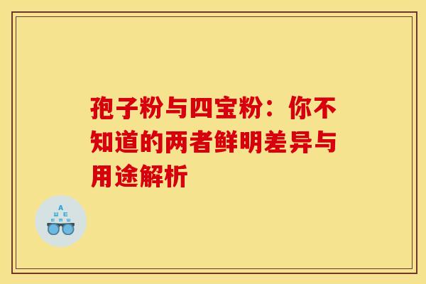 孢子粉与四宝粉：你不知道的两者鲜明差异与用途解析