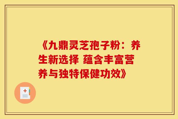 《九鼎灵芝孢子粉：养生新选择 蕴含丰富营养与独特保健功效》