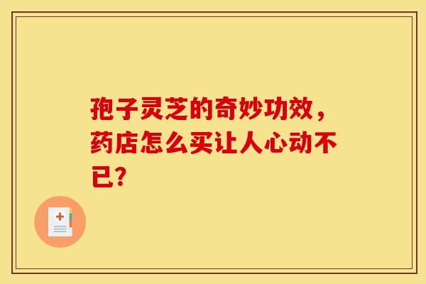 孢子灵芝的奇妙功效，药店怎么买让人心动不已？