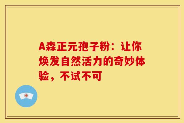 A森正元孢子粉：让你焕发自然活力的奇妙体验，不试不可