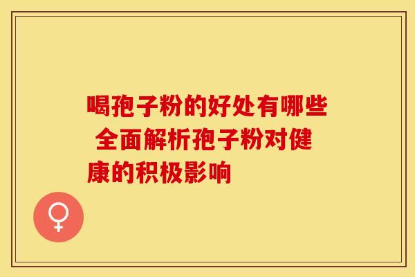 喝孢子粉的好处有哪些 全面解析孢子粉对健康的积极影响