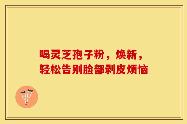 喝灵芝孢子粉，焕新，轻松告别脸部剥皮烦恼
