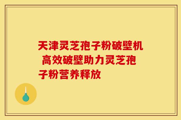 天津灵芝孢子粉破壁机 高效破壁助力灵芝孢子粉营养释放