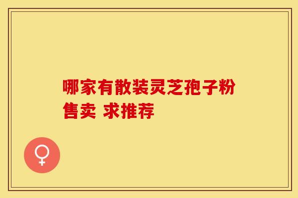 哪家有散装灵芝孢子粉售卖 求推荐