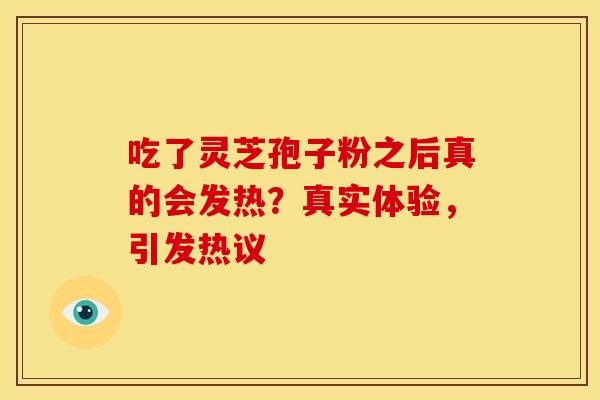 吃了灵芝孢子粉之后真的会发热？真实体验，引发热议
