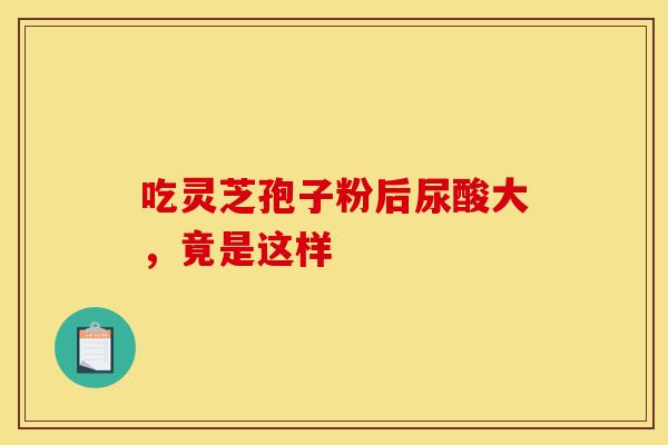 吃灵芝孢子粉后尿酸大,竟是这样 吃灵芝孢子粉后尿酸大,竟是这样