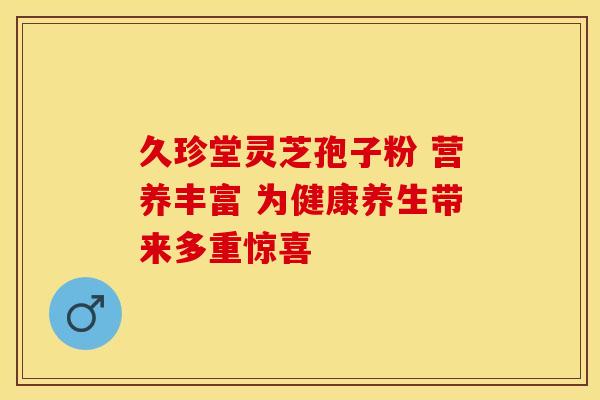 久珍堂灵芝孢子粉 营养丰富 为健康养生带来多重惊喜
