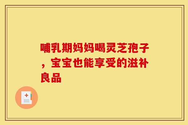 哺乳期妈妈喝灵芝孢子，宝宝也能享受的滋补良品