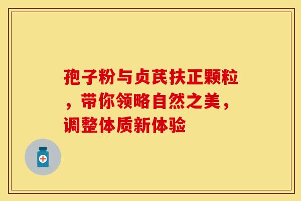 孢子粉与贞芪扶正颗粒，带你领略自然之美，调整体质新体验