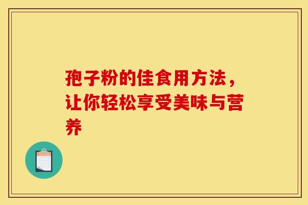 孢子粉的佳食用方法，让你轻松享受美味与营养