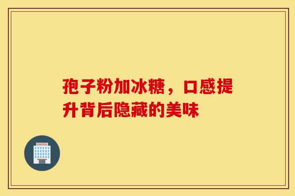 孢子粉加冰糖，口感提升背后隐藏的美味