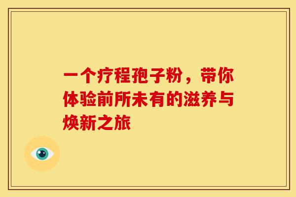 一个疗程孢子粉，带你体验前所未有的滋养与焕新之旅