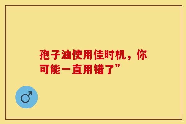 孢子油使用佳时机,你可能一直用错了” 孢子油使用佳时机,你可能一直用错了”