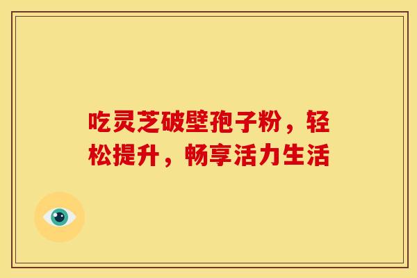 吃灵芝破壁孢子粉，轻松提升，畅享活力生活