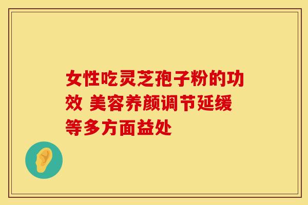 女性吃灵芝孢子粉的功效 美容养颜调节延缓等多方面益处