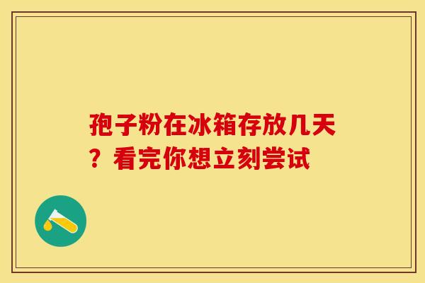 孢子粉在冰箱存放几天？看完你想立刻尝试