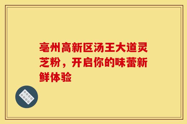亳州高新区汤王大道灵芝粉，开启你的味蕾新鲜体验