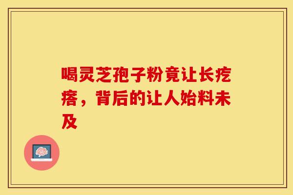 喝灵芝孢子粉竟让长疙瘩，背后的让人始料未及