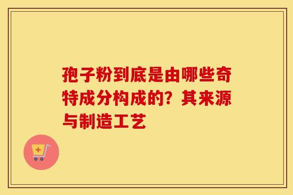 孢子粉到底是由哪些奇特成分构成的？其来源与制造工艺