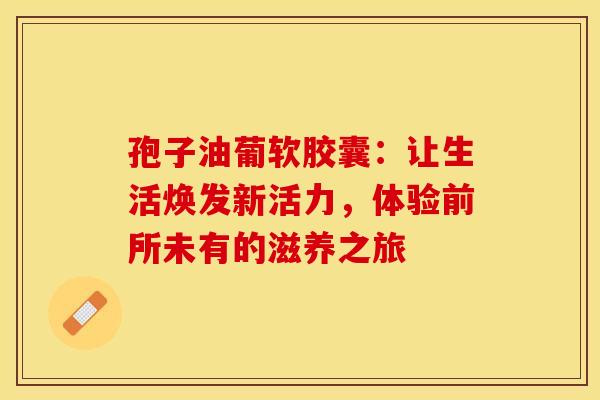 孢子油葡软胶囊：让生活焕发新活力，体验前所未有的滋养之旅