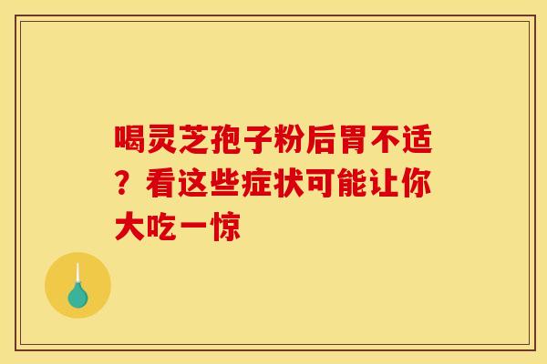 喝灵芝孢子粉后胃不适？看这些症状可能让你大吃一惊