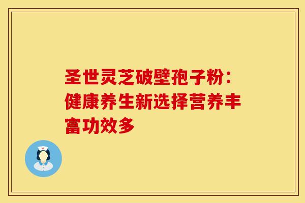 圣世灵芝破壁孢子粉：健康养生新选择营养丰富功效多