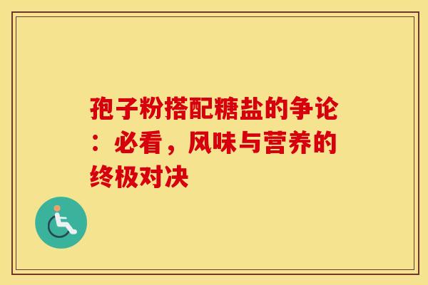 孢子粉搭配糖盐的争论：必看，风味与营养的终极对决