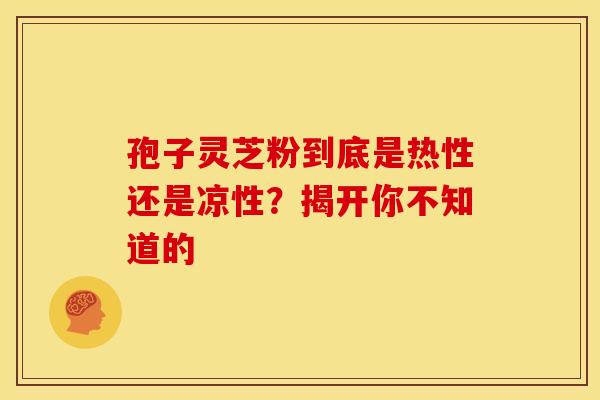 孢子灵芝粉到底是热性还是凉性？揭开你不知道的