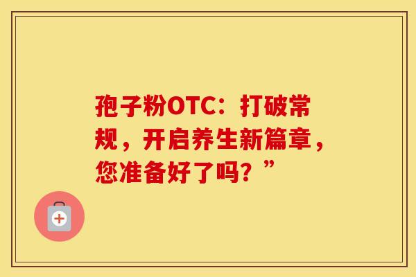 孢子粉OTC：打破常规，开启养生新篇章，您准备好了吗？”