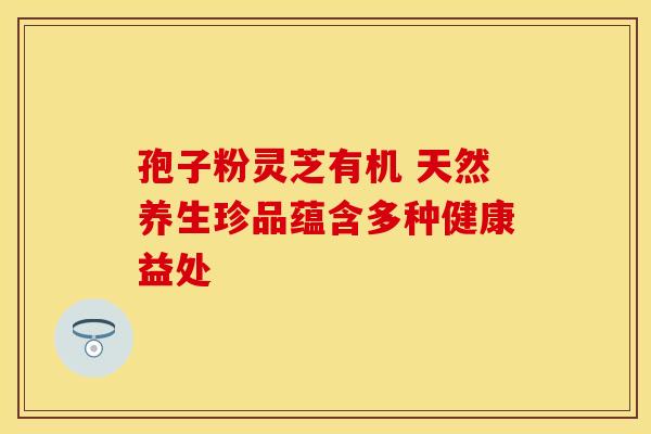 孢子粉灵芝有机 天然养生珍品蕴含多种健康益处