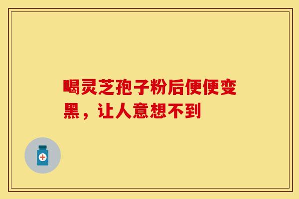 喝灵芝孢子粉后便便变黑，让人意想不到