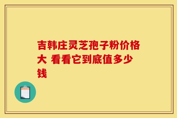 吉韩庄灵芝孢子粉价格大 看看它到底值多少钱